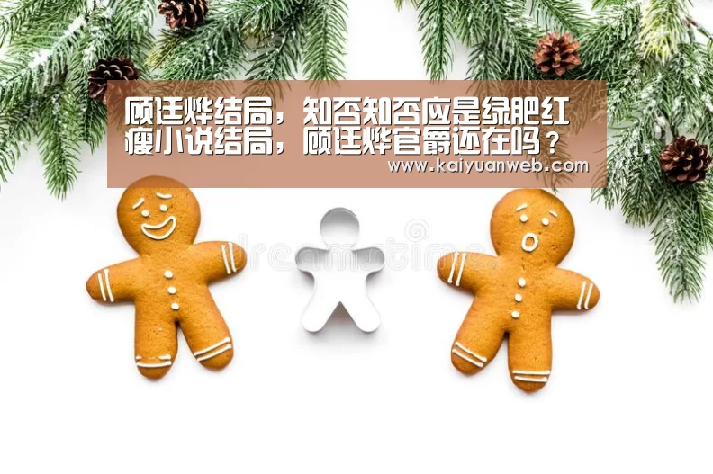 顾廷烨结局，知否知否应是绿肥红瘦小说结局，顾廷烨官爵还在吗？和【开元电竞】