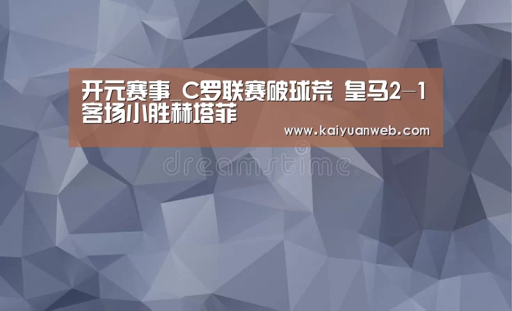 开元赛事_C罗联赛破球荒 皇马2-1客场小胜赫塔菲