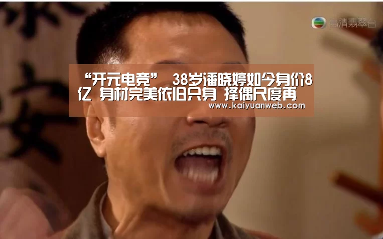 “开元电竞”
38岁潘晓婷如今身价8亿 身材完美依旧只身 择偶尺度再次更新(图3) 开元电竞